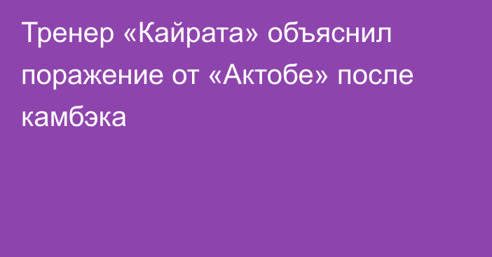 Тренер «Кайрата» объяснил поражение от «Актобе» после камбэка