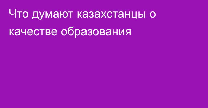 Что думают казахстанцы о качестве образования