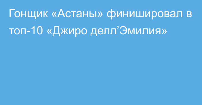 Гонщик «Астаны» финишировал в топ-10 «Джиро делл’Эмилия»