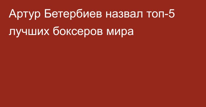 Артур Бетербиев назвал топ-5 лучших боксеров мира