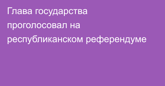 Глава государства проголосовал на республиканском референдуме