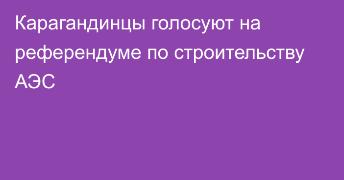 Карагандинцы голосуют на референдуме по строительству АЭС