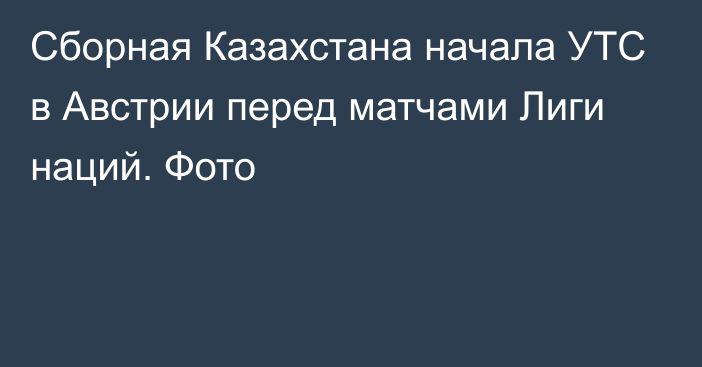 Сборная Казахстана начала УТС в Австрии перед матчами Лиги наций. Фото