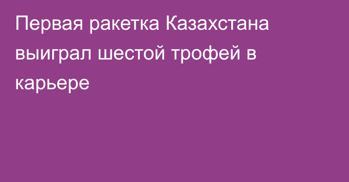 Первая ракетка Казахстана выиграл шестой трофей в карьере