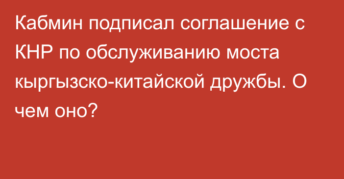 Кабмин подписал соглашение с КНР по обслуживанию моста кыргызско-китайской дружбы. О чем оно?