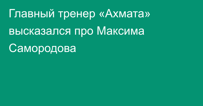 Главный тренер «Ахмата» высказался про Максима Самородова