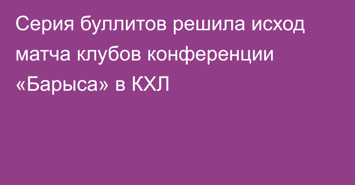 Серия буллитов решила исход матча клубов конференции «Барыса» в КХЛ