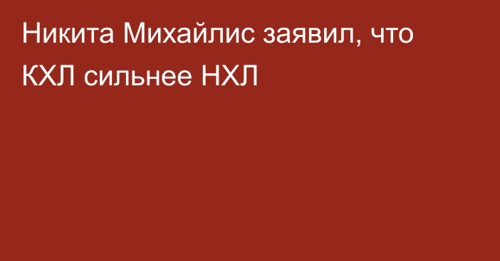 Никита Михайлис заявил, что КХЛ сильнее НХЛ