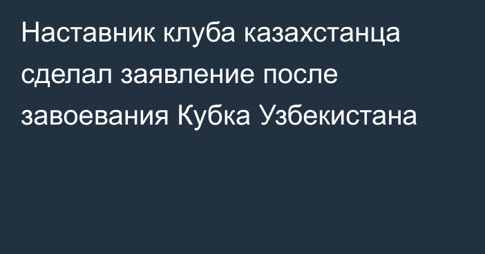 Наставник клуба казахстанца сделал заявление после завоевания Кубка Узбекистана