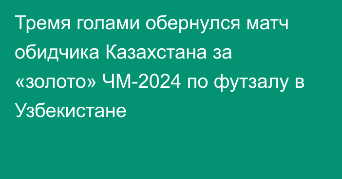 Тремя голами обернулся матч обидчика Казахстана за «золото» ЧМ-2024 по футзалу в Узбекистане