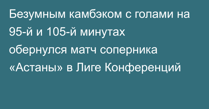 Безумным камбэком с голами на 95-й и 105-й минутах обернулся матч соперника «Астаны» в Лиге Конференций