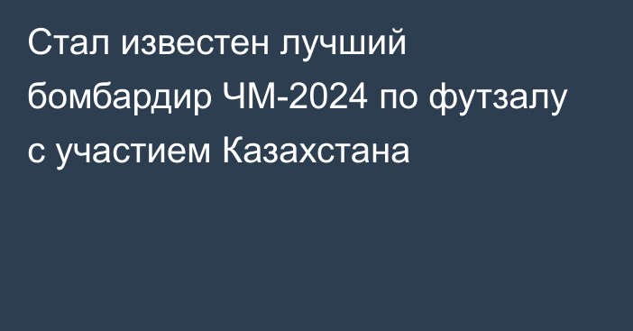 Стал известен лучший бомбардир ЧМ-2024 по футзалу с участием Казахстана