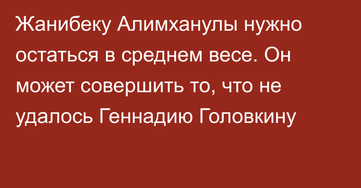 Жанибеку Алимханулы нужно остаться в среднем весе. Он может совершить то, что не удалось Геннадию Головкину