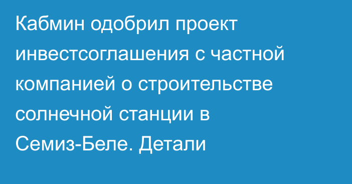 Кабмин одобрил проект инвестсоглашения с частной компанией о строительстве солнечной станции в Семиз-Беле. Детали