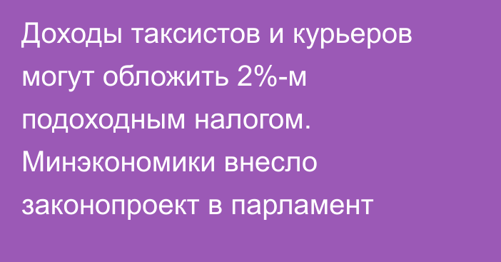 Доходы таксистов и курьеров могут обложить 2%-м подоходным налогом. Минэкономики внесло законопроект в парламент