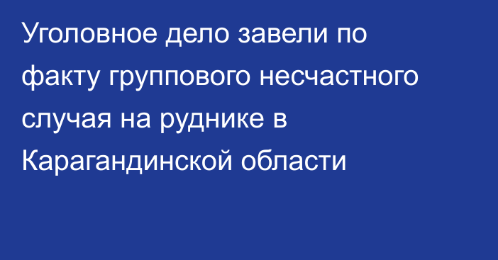 Уголовное дело завели по факту группового несчастного случая на руднике в Карагандинской области