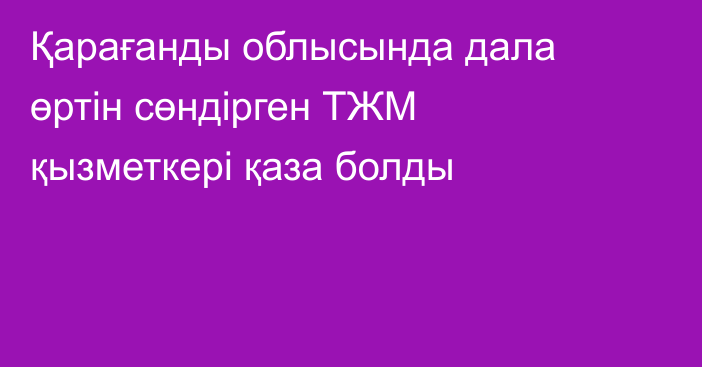 Қарағанды облысында дала өртін сөндірген ТЖМ қызметкері қаза болды