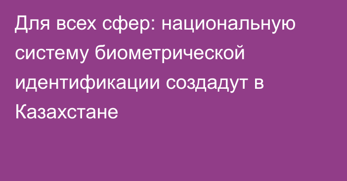 Для всех сфер: национальную систему биометрической идентификации создадут в Казахстане