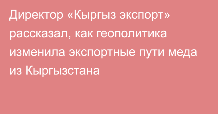 Директор «Кыргыз экспорт» рассказал, как геополитика изменила экспортные пути меда из Кыргызстана