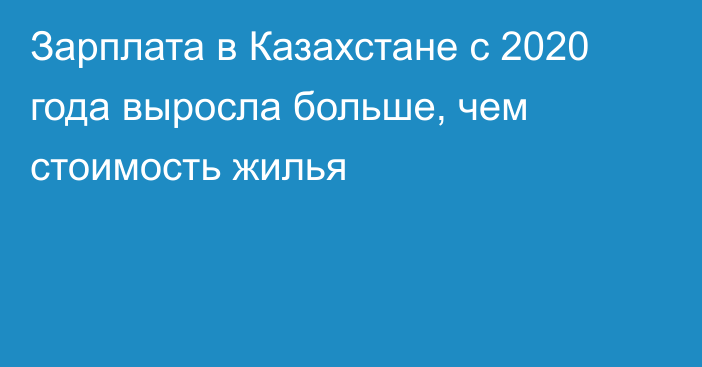 Зарплата в Казахстане с 2020 года выросла больше, чем стоимость жилья