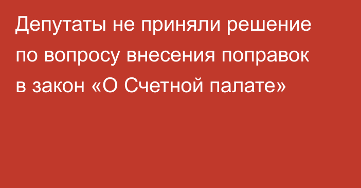 Депутаты не приняли решение по вопросу внесения поправок в закон «О Счетной палате» 