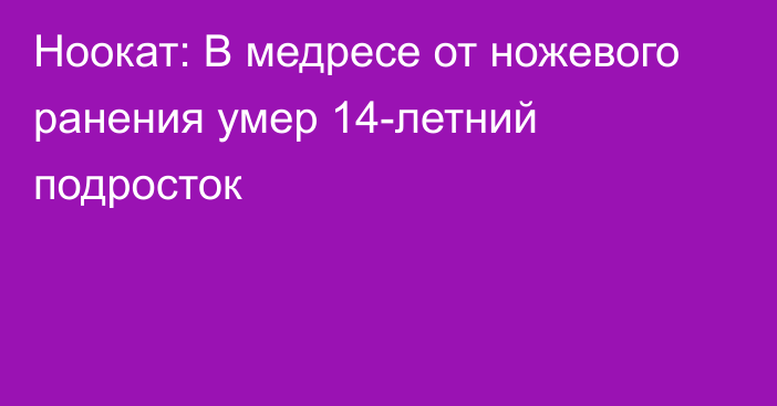 Ноокат: В медресе от ножевого ранения умер 14-летний подросток