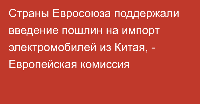 Страны Евросоюза поддержали введение пошлин на импорт электромобилей из Китая, - Европейская комиссия