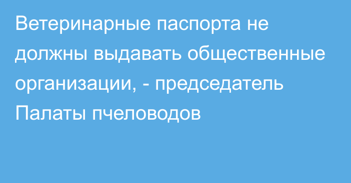 Ветеринарные паспорта не должны выдавать общественные организации, - председатель Палаты пчеловодов