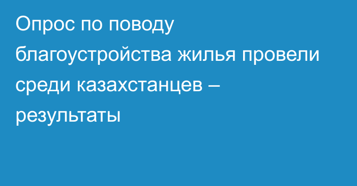 Опрос по поводу благоустройства жилья провели среди казахстанцев – результаты