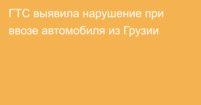 ГТС выявила нарушение при ввозе автомобиля из Грузии