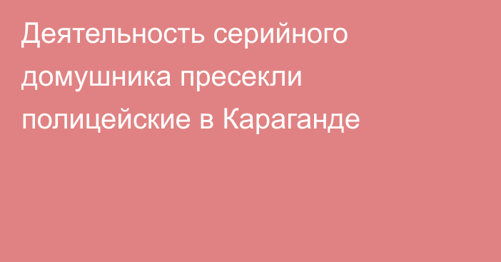 Деятельность серийного домушника пресекли полицейские в Караганде