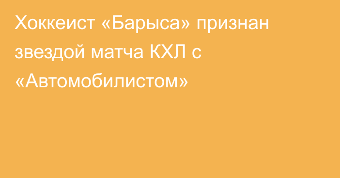 Хоккеист «Барыса» признан звездой матча КХЛ с «Автомобилистом»