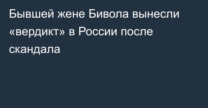 Бывшей жене Бивола вынесли «вердикт» в России после скандала