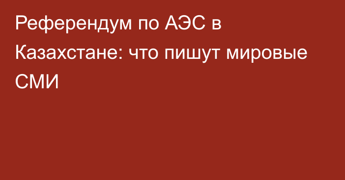 Референдум по АЭС в Казахстане: что пишут мировые СМИ