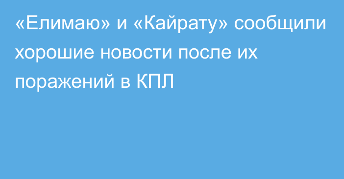 «Елимаю» и «Кайрату» сообщили хорошие новости после их поражений в КПЛ