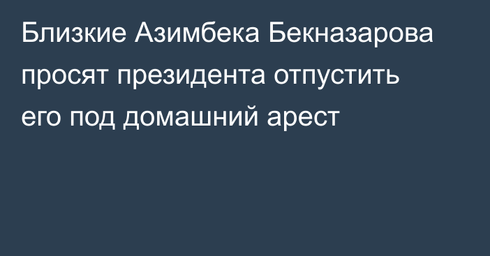 Близкие Азимбека Бекназарова просят президента отпустить его под домашний арест