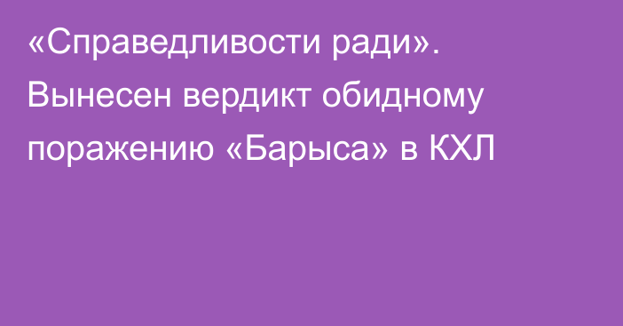 «Справедливости ради». Вынесен вердикт обидному поражению «Барыса» в КХЛ