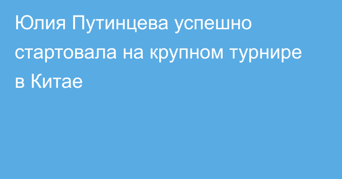 Юлия Путинцева успешно стартовала на крупном турнире в Китае