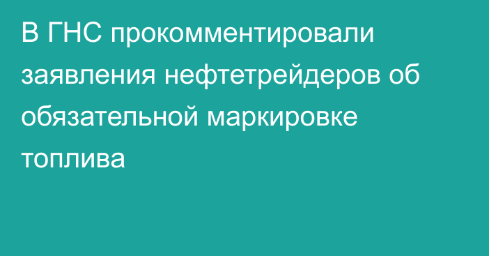 В ГНС прокомментировали заявления нефтетрейдеров об обязательной маркировке топлива