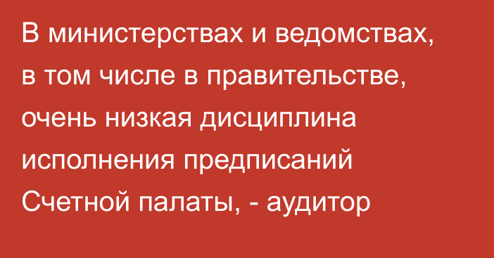 В министерствах и ведомствах, в том числе в правительстве, очень низкая дисциплина исполнения предписаний Счетной палаты, - аудитор