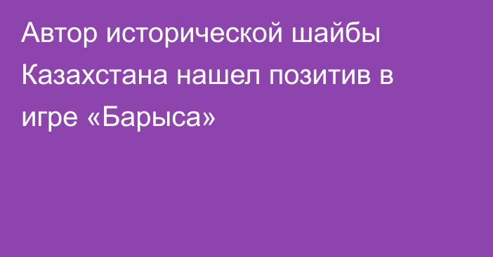 Автор исторической шайбы Казахстана нашел позитив в игре «Барыса»