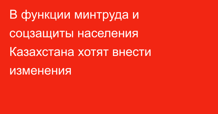 В функции минтруда и соцзащиты населения Казахстана хотят внести изменения