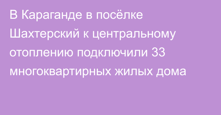 В Караганде в посёлке Шахтерский к центральному отоплению подключили 33 многоквартирных жилых дома