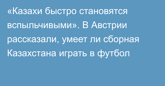 «Казахи быстро становятся вспыльчивыми». В Австрии рассказали, умеет ли сборная Казахстана играть в футбол