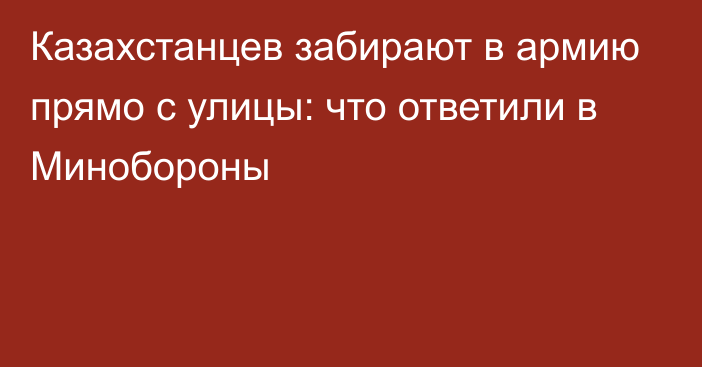 Казахстанцев забирают в армию прямо с улицы: что ответили в Минобороны