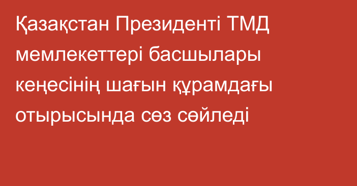 Қазақстан Президенті ТМД мемлекеттері басшылары кеңесінің шағын құрамдағы отырысында сөз сөйледі