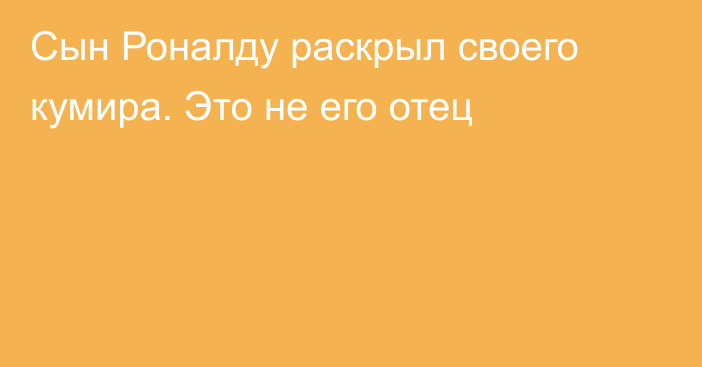 Сын Роналду раскрыл своего кумира. Это не его отец