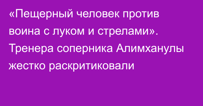 «Пещерный человек против воина с луком и стрелами». Тренера соперника Алимханулы жестко раскритиковали