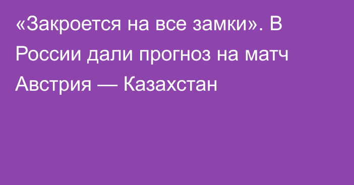 «Закроется на все замки». В России дали прогноз на матч Австрия — Казахстан