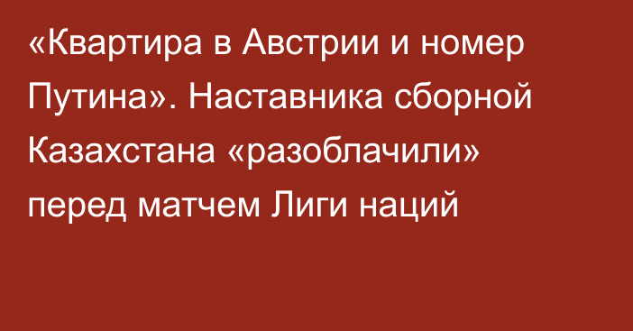 «Квартира в Австрии и номер Путина». Наставника сборной Казахстана «разоблачили» перед матчем Лиги наций